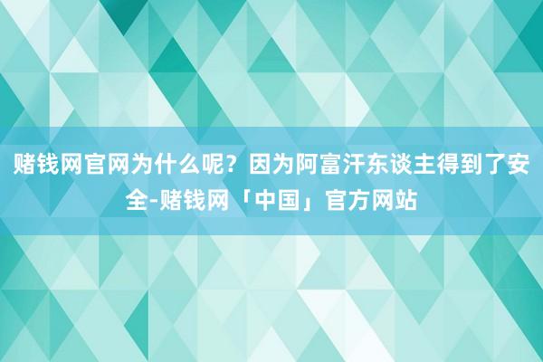 赌钱网官网为什么呢？因为阿富汗东谈主得到了安全-赌钱网「中国」官方网站