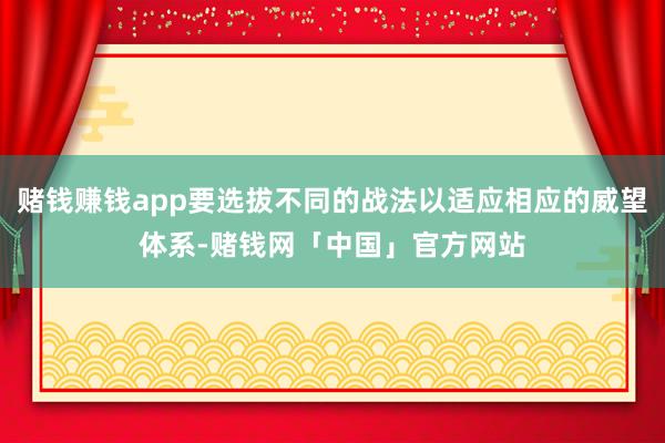 赌钱赚钱app要选拔不同的战法以适应相应的威望体系-赌钱网「中国」官方网站