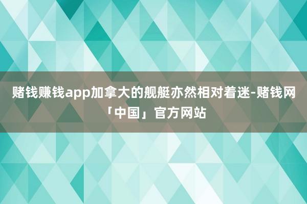 赌钱赚钱app加拿大的舰艇亦然相对着迷-赌钱网「中国」官方网站