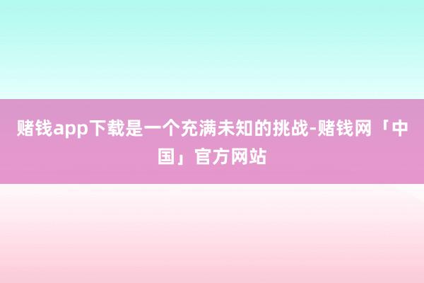 赌钱app下载是一个充满未知的挑战-赌钱网「中国」官方网站