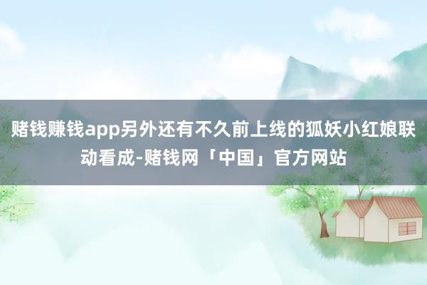 赌钱赚钱app另外还有不久前上线的狐妖小红娘联动看成-赌钱网「中国」官方网站