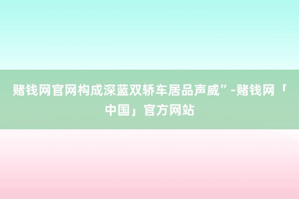 赌钱网官网构成深蓝双轿车居品声威”-赌钱网「中国」官方网站