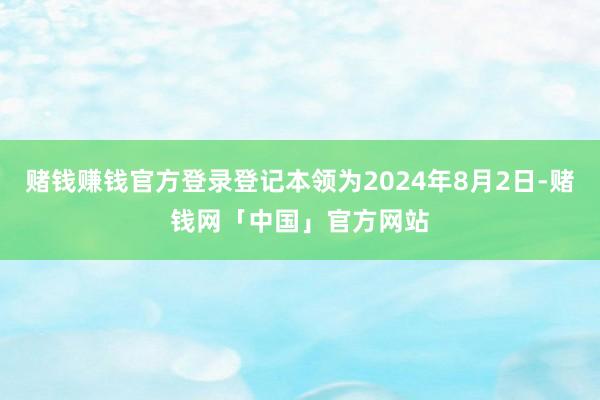 赌钱赚钱官方登录登记本领为2024年8月2日-赌钱网「中国」官方网站