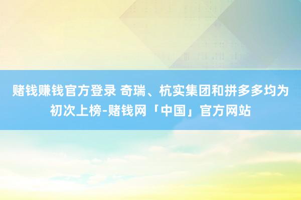 赌钱赚钱官方登录 奇瑞、杭实集团和拼多多均为初次上榜-赌钱网「中国」官方网站