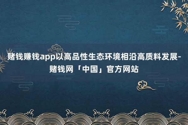 赌钱赚钱app以高品性生态环境相沿高质料发展-赌钱网「中国」官方网站