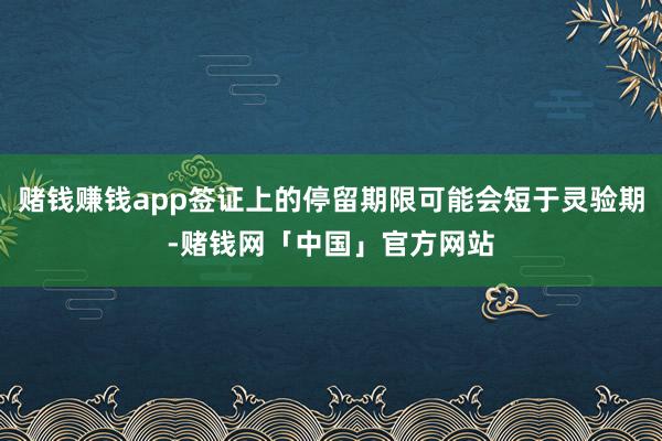 赌钱赚钱app签证上的停留期限可能会短于灵验期-赌钱网「中国」官方网站