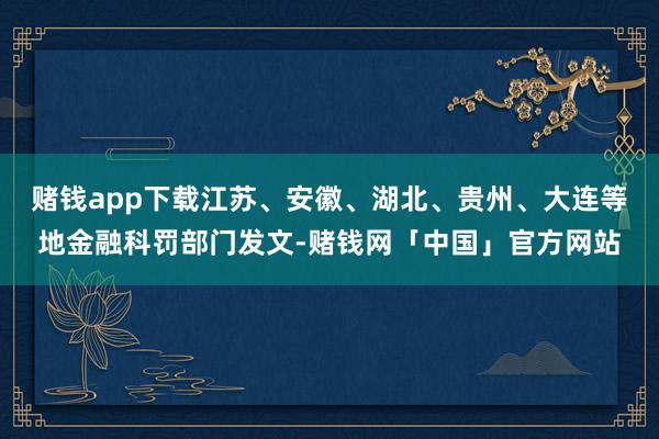 赌钱app下载江苏、安徽、湖北、贵州、大连等地金融科罚部门发文-赌钱网「中国」官方网站