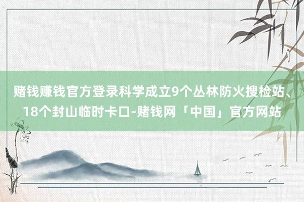 赌钱赚钱官方登录科学成立9个丛林防火搜检站、18个封山临时卡口-赌钱网「中国」官方网站