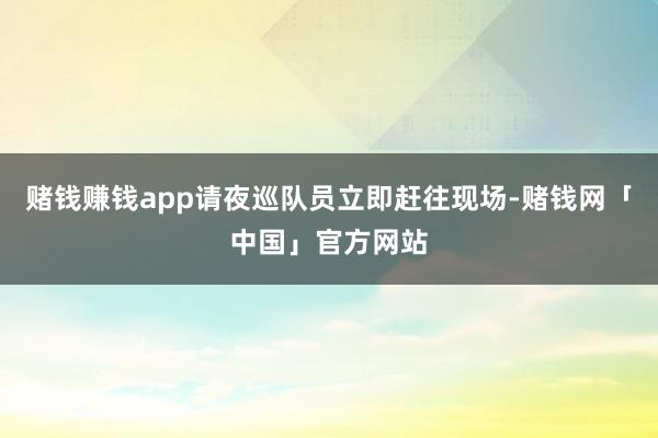 赌钱赚钱app请夜巡队员立即赶往现场-赌钱网「中国」官方网站