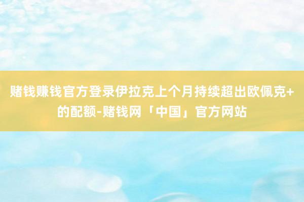 赌钱赚钱官方登录伊拉克上个月持续超出欧佩克+的配额-赌钱网「中国」官方网站