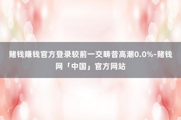 赌钱赚钱官方登录较前一交畴昔高潮0.0%-赌钱网「中国」官方网站