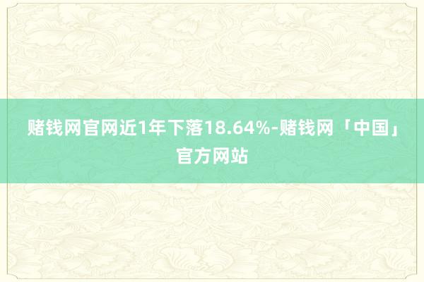 赌钱网官网近1年下落18.64%-赌钱网「中国」官方网站