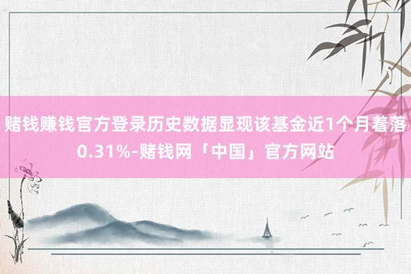 赌钱赚钱官方登录历史数据显现该基金近1个月着落0.31%-赌钱网「中国」官方网站