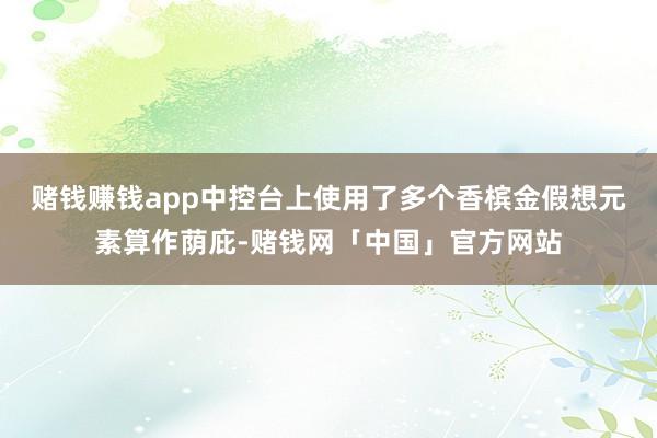 赌钱赚钱app中控台上使用了多个香槟金假想元素算作荫庇-赌钱网「中国」官方网站