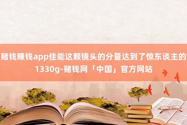 赌钱赚钱app佳能这颗镜头的分量达到了惊东谈主的1330g-赌钱网「中国」官方网站