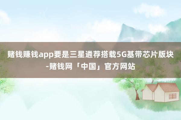 赌钱赚钱app要是三星遴荐搭载5G基带芯片版块-赌钱网「中国」官方网站