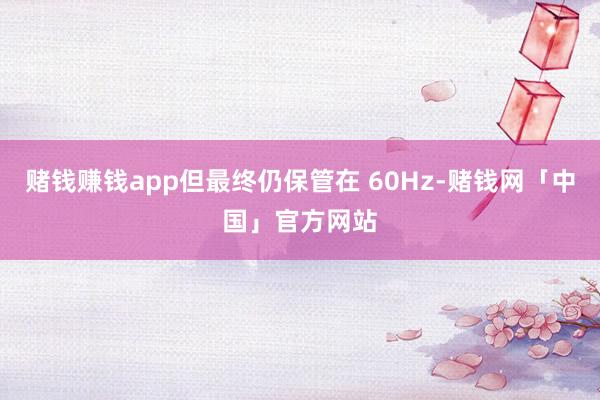 赌钱赚钱app但最终仍保管在 60Hz-赌钱网「中国」官方网站