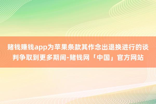 赌钱赚钱app为苹果条款其作念出退换进行的谈判争取到更多期间-赌钱网「中国」官方网站