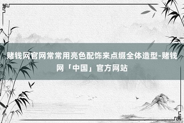 赌钱网官网常常用亮色配饰来点缀全体造型-赌钱网「中国」官方网站