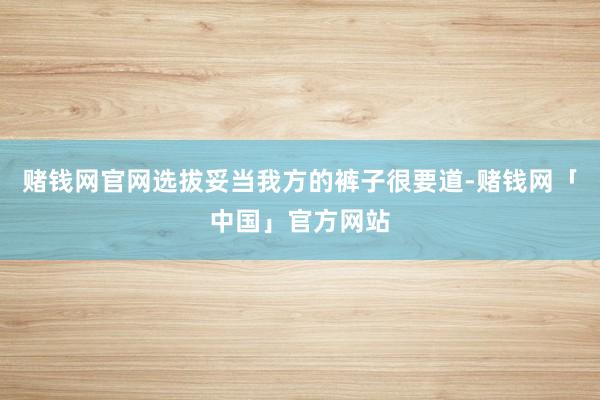 赌钱网官网选拔妥当我方的裤子很要道-赌钱网「中国」官方网站