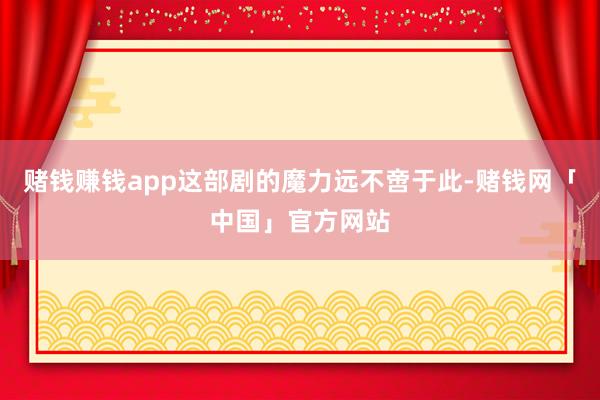 赌钱赚钱app这部剧的魔力远不啻于此-赌钱网「中国」官方网站