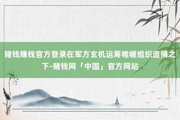 赌钱赚钱官方登录在军方玄机运筹帷幄组织追捕之下-赌钱网「中国」官方网站