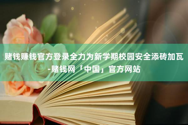 赌钱赚钱官方登录全力为新学期校园安全添砖加瓦-赌钱网「中国」官方网站