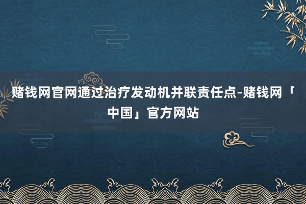 赌钱网官网通过治疗发动机并联责任点-赌钱网「中国」官方网站