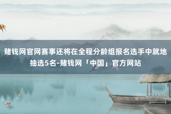 赌钱网官网赛事还将在全程分龄组报名选手中就地抽选5名-赌钱网「中国」官方网站