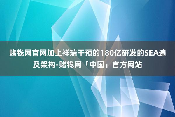 赌钱网官网加上祥瑞干预的180亿研发的SEA遍及架构-赌钱网「中国」官方网站