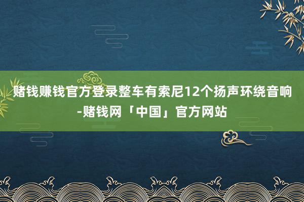 赌钱赚钱官方登录整车有索尼12个扬声环绕音响-赌钱网「中国」官方网站