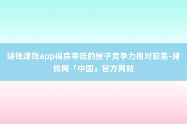 赌钱赚钱app得房率低的屋子竞争力相对较差-赌钱网「中国」官方网站