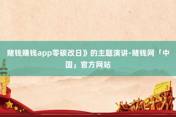 赌钱赚钱app零碳改日》的主题演讲-赌钱网「中国」官方网站