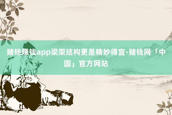 赌钱赚钱app梁架结构更是精妙得宜-赌钱网「中国」官方网站