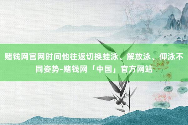 赌钱网官网时间他往返切换蛙泳、解放泳、仰泳不同姿势-赌钱网「中国」官方网站