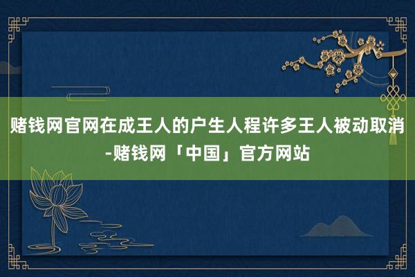 赌钱网官网在成王人的户生人程许多王人被动取消-赌钱网「中国」官方网站