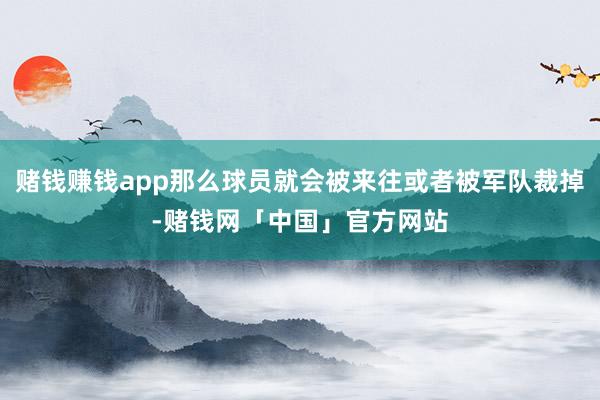 赌钱赚钱app那么球员就会被来往或者被军队裁掉-赌钱网「中国」官方网站