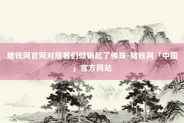 赌钱网官网对搭客们倾销起了佛珠-赌钱网「中国」官方网站