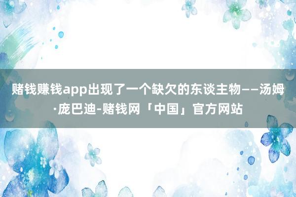 赌钱赚钱app出现了一个缺欠的东谈主物——汤姆·庞巴迪-赌钱网「中国」官方网站