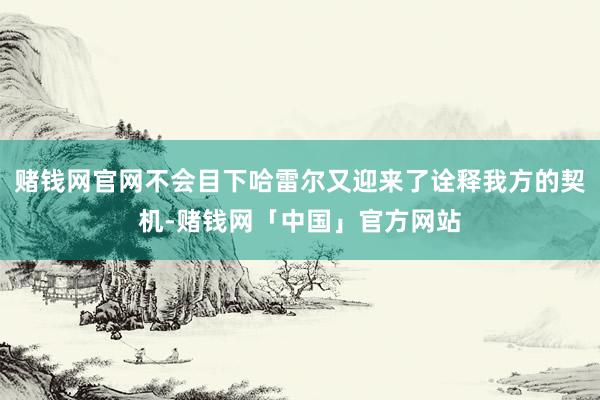 赌钱网官网不会目下哈雷尔又迎来了诠释我方的契机-赌钱网「中国」官方网站