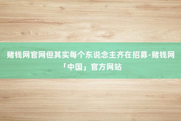 赌钱网官网但其实每个东说念主齐在招募-赌钱网「中国」官方网站