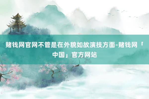 赌钱网官网不管是在外貌如故演技方面-赌钱网「中国」官方网站