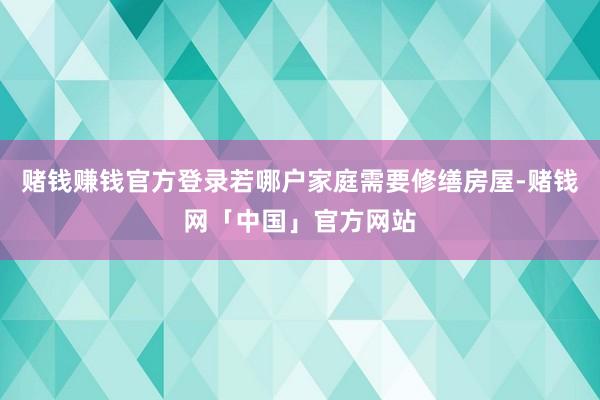 赌钱赚钱官方登录若哪户家庭需要修缮房屋-赌钱网「中国」官方网站