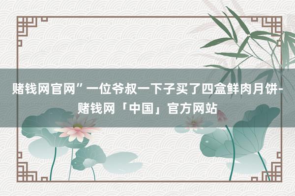 赌钱网官网”一位爷叔一下子买了四盒鲜肉月饼-赌钱网「中国」官方网站