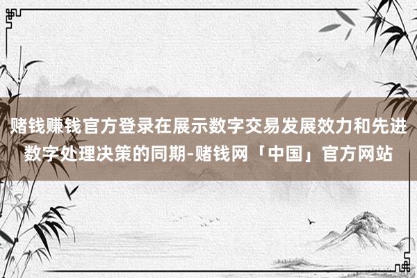 赌钱赚钱官方登录在展示数字交易发展效力和先进数字处理决策的同期-赌钱网「中国」官方网站