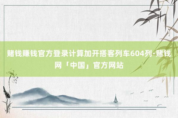 赌钱赚钱官方登录计算加开搭客列车604列-赌钱网「中国」官方网站