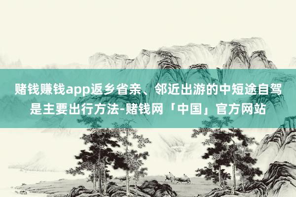 赌钱赚钱app返乡省亲、邻近出游的中短途自驾是主要出行方法-赌钱网「中国」官方网站