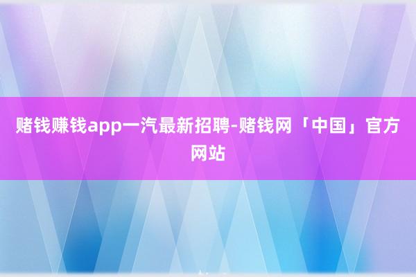 赌钱赚钱app一汽最新招聘-赌钱网「中国」官方网站