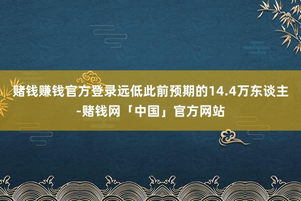 赌钱赚钱官方登录远低此前预期的14.4万东谈主-赌钱网「中国」官方网站