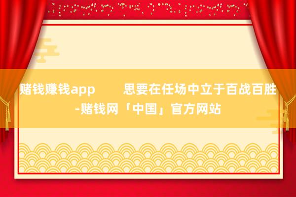 赌钱赚钱app        思要在任场中立于百战百胜-赌钱网「中国」官方网站